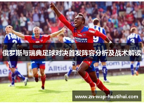 俄罗斯与瑞典足球对决首发阵容分析及战术解读