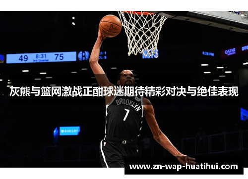 灰熊与篮网激战正酣球迷期待精彩对决与绝佳表现
